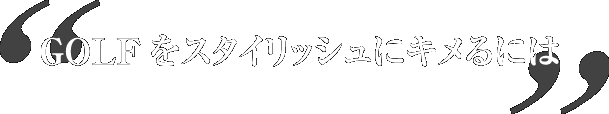 GOLFをスタイリッシュにキメるには